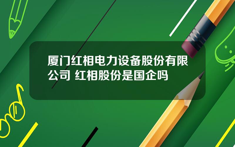 厦门红相电力设备股份有限公司 红相股份是国企吗